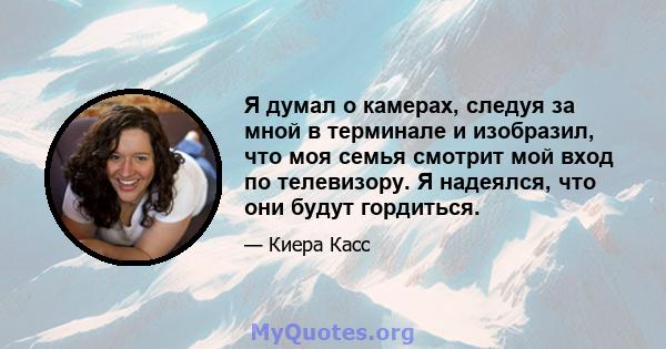 Я думал о камерах, следуя за мной в терминале и изобразил, что моя семья смотрит мой вход по телевизору. Я надеялся, что они будут гордиться.