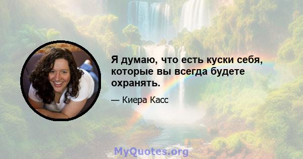 Я думаю, что есть куски себя, которые вы всегда будете охранять.