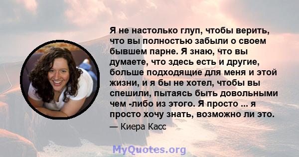 Я не настолько глуп, чтобы верить, что вы полностью забыли о своем бывшем парне. Я знаю, что вы думаете, что здесь есть и другие, больше подходящие для меня и этой жизни, и я бы не хотел, чтобы вы спешили, пытаясь быть