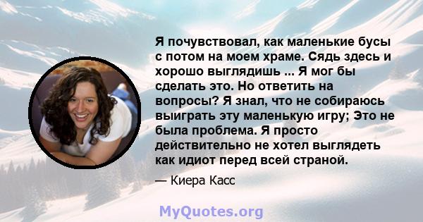 Я почувствовал, как маленькие бусы с потом на моем храме. Сядь здесь и хорошо выглядишь ... Я мог бы сделать это. Но ответить на вопросы? Я знал, что не собираюсь выиграть эту маленькую игру; Это не была проблема. Я