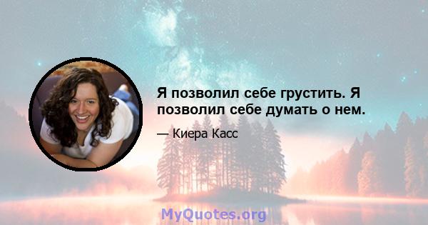 Я позволил себе грустить. Я позволил себе думать о нем.