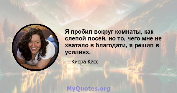 Я пробил вокруг комнаты, как слепой лосей, но то, чего мне не хватало в благодати, я решил в усилиях.