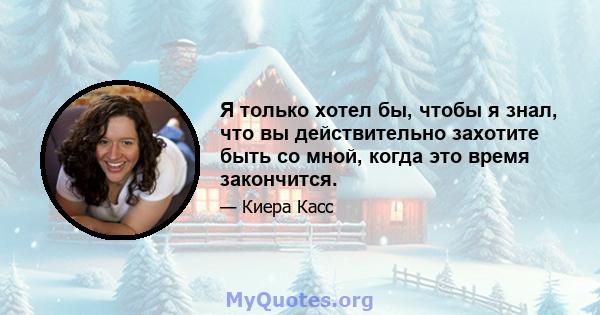 Я только хотел бы, чтобы я знал, что вы действительно захотите быть со мной, когда это время закончится.