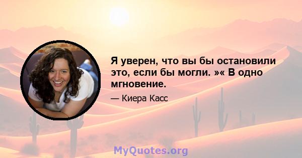 Я уверен, что вы бы остановили это, если бы могли. »« В одно мгновение.