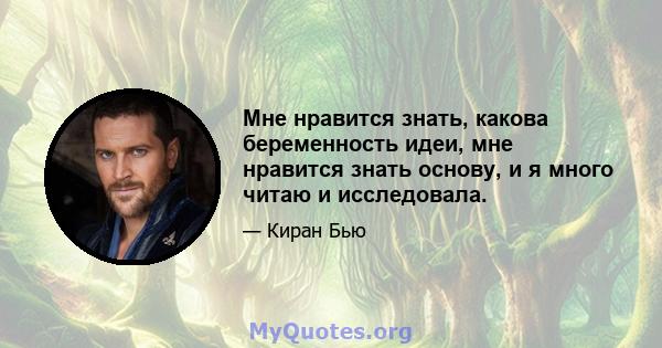 Мне нравится знать, какова беременность идеи, мне нравится знать основу, и я много читаю и исследовала.