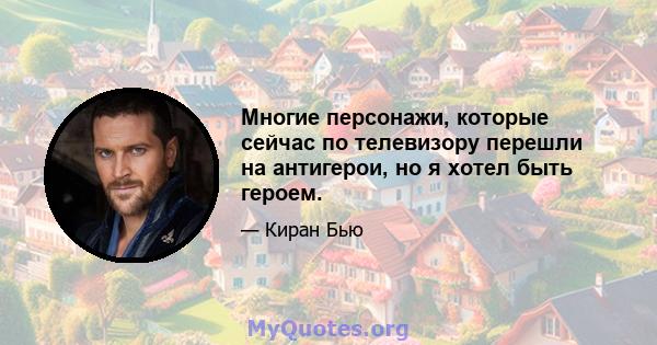 Многие персонажи, которые сейчас по телевизору перешли на антигерои, но я хотел быть героем.