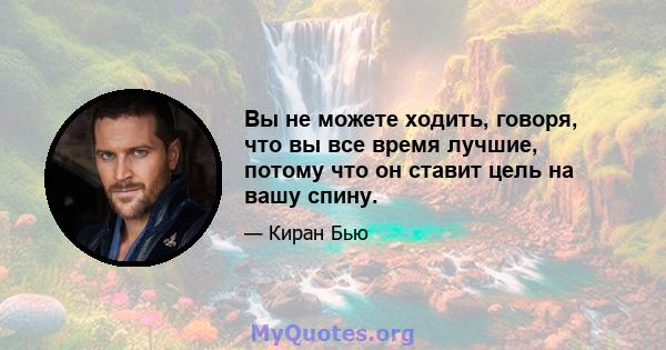 Вы не можете ходить, говоря, что вы все время лучшие, потому что он ставит цель на вашу спину.