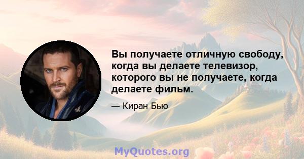 Вы получаете отличную свободу, когда вы делаете телевизор, которого вы не получаете, когда делаете фильм.