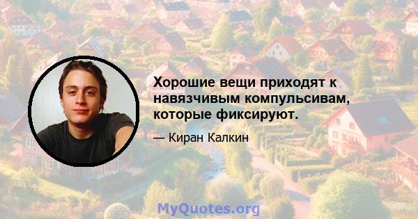 Хорошие вещи приходят к навязчивым компульсивам, которые фиксируют.