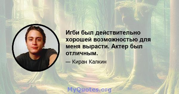 Игби был действительно хорошей возможностью для меня вырасти. Актер был отличным.