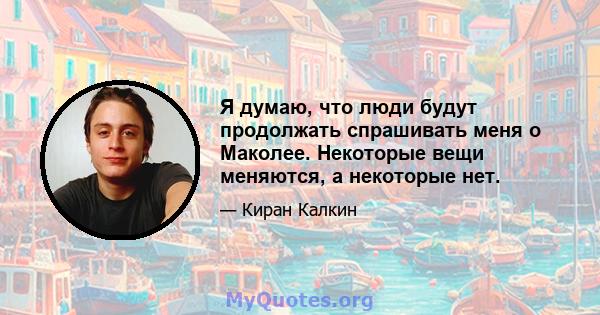 Я думаю, что люди будут продолжать спрашивать меня о Маколее. Некоторые вещи меняются, а некоторые нет.