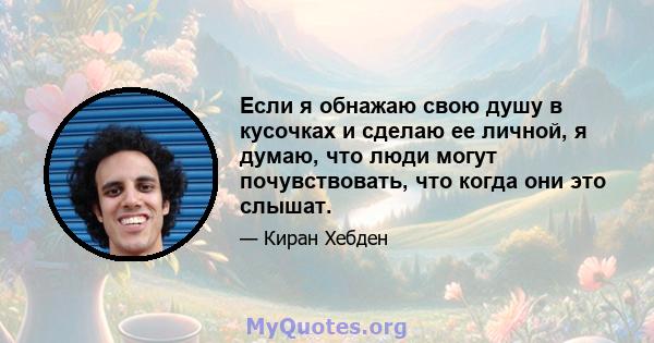 Если я обнажаю свою душу в кусочках и сделаю ее личной, я думаю, что люди могут почувствовать, что когда они это слышат.