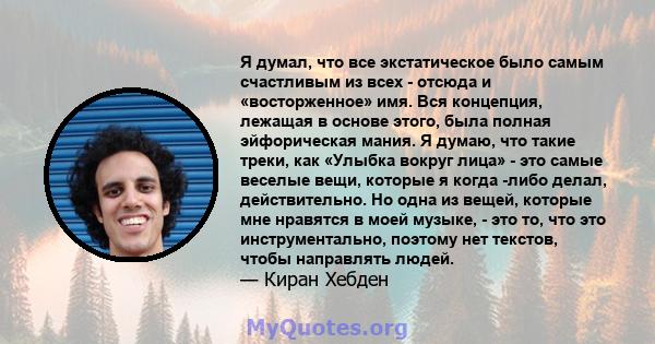 Я думал, что все экстатическое было самым счастливым из всех - отсюда и «восторженное» имя. Вся концепция, лежащая в основе этого, была полная эйфорическая мания. Я думаю, что такие треки, как «Улыбка вокруг лица» - это 