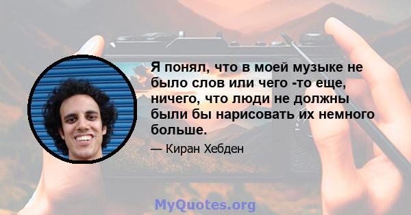 Я понял, что в моей музыке не было слов или чего -то еще, ничего, что люди не должны были бы нарисовать их немного больше.