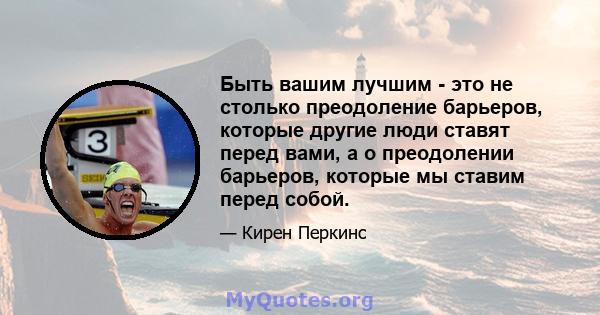 Быть вашим лучшим - это не столько преодоление барьеров, которые другие люди ставят перед вами, а о преодолении барьеров, которые мы ставим перед собой.