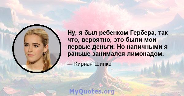 Ну, я был ребенком Гербера, так что, вероятно, это были мои первые деньги. Но наличными я раньше занимался лимонадом.