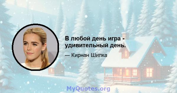 В любой день игра - удивительный день.