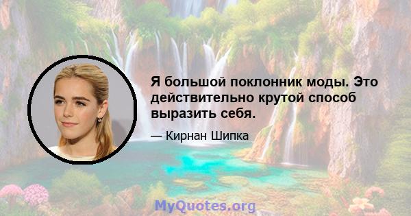 Я большой поклонник моды. Это действительно крутой способ выразить себя.