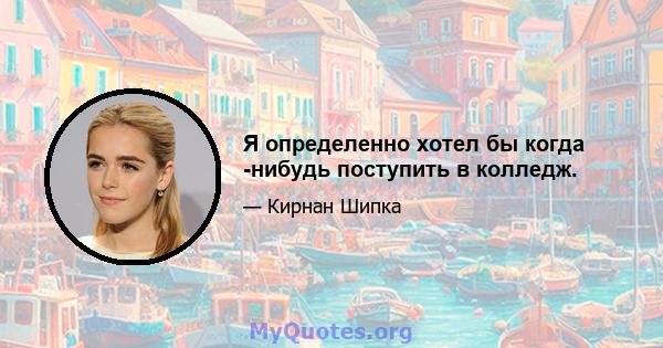 Я определенно хотел бы когда -нибудь поступить в колледж.