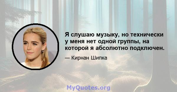 Я слушаю музыку, но технически у меня нет одной группы, на которой я абсолютно подключен.