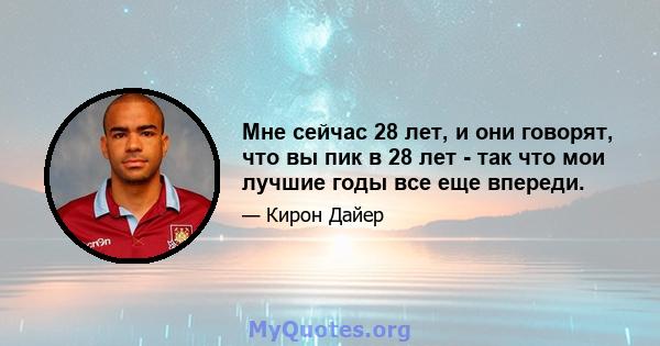 Мне сейчас 28 лет, и они говорят, что вы пик в 28 лет - так что мои лучшие годы все еще впереди.