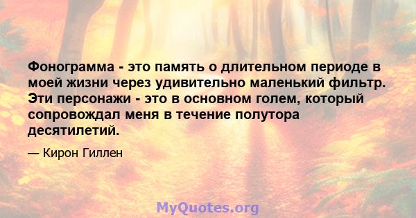 Фонограмма - это память о длительном периоде в моей жизни через удивительно маленький фильтр. Эти персонажи - это в основном голем, который сопровождал меня в течение полутора десятилетий.