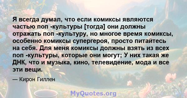 Я всегда думал, что если комиксы являются частью поп -культуры [тогда] они должны отражать поп -культуру, но многое время комиксы, особенно комиксы супергероя, просто питайтесь на себя. Для меня комиксы должны взять из