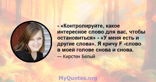 - «Контролируйте, какое интересное слово для вас, чтобы остановиться» - «У меня есть и другие слова». Я кричу F -слово в моей голове снова и снова.