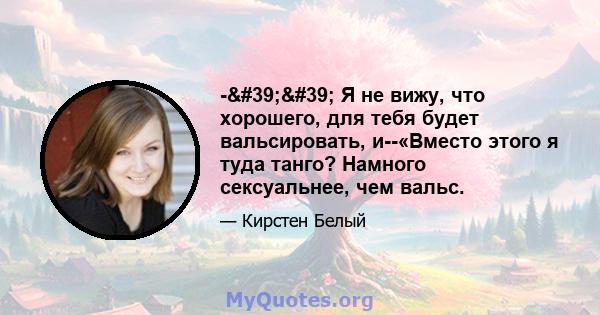 -'' Я не вижу, что хорошего, для тебя будет вальсировать, и--«Вместо этого я туда танго? Намного сексуальнее, чем вальс.