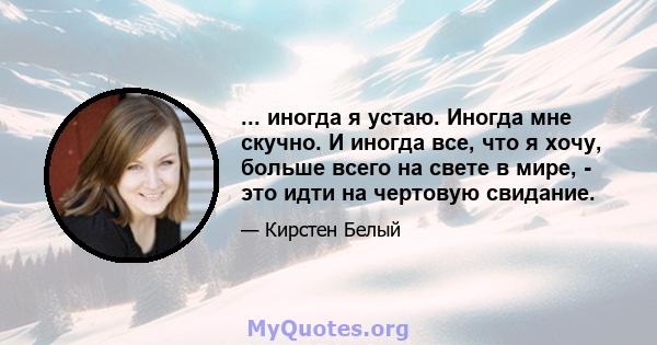 ... иногда я устаю. Иногда мне скучно. И иногда все, что я хочу, больше всего на свете в мире, - это идти на чертовую свидание.