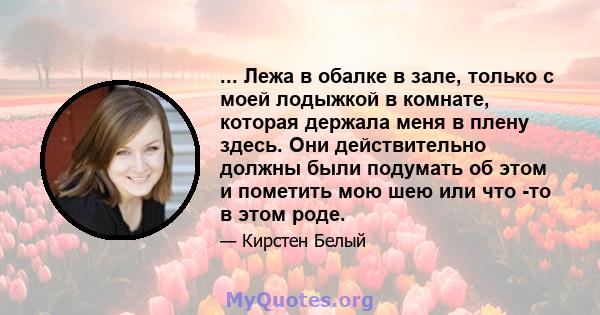 ... Лежа в обалке в зале, только с моей лодыжкой в ​​комнате, которая держала меня в плену здесь. Они действительно должны были подумать об этом и пометить мою шею или что -то в этом роде.