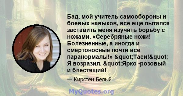 Бад, мой учитель самообороны и боевых навыков, все еще пытался заставить меня изучить борьбу с ножами. «Серебряные ножи! Болезненные, а иногда и смертоносные почти все паранормалы!» "Таси!" Я возразил.