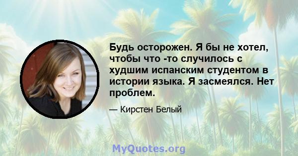 Будь осторожен. Я бы не хотел, чтобы что -то случилось с худшим испанским студентом в истории языка. Я засмеялся. Нет проблем.