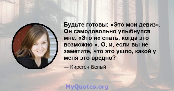 Будьте готовы: «Это мой девиз». Он самодовольно улыбнулся мне. «Это и« спать, когда это возможно ». О, и, если вы не заметите, что это ушло, какой у меня это вредно?