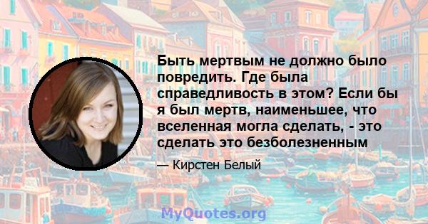 Быть мертвым не должно было повредить. Где была справедливость в этом? Если бы я был мертв, наименьшее, что вселенная могла сделать, - это сделать это безболезненным