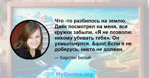 Что -то разбилось на землю. Джек посмотрел на меня, все кружки забыли. «Я не позволю никому убивать тебя». Он ухмыльнулся. "Если я не доберусь, никто не должен.