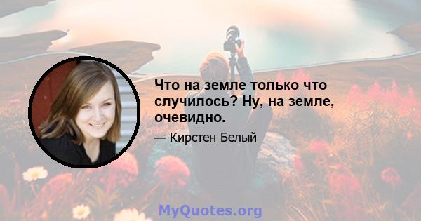 Что на земле только что случилось? Ну, на земле, очевидно.