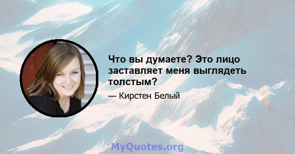 Что вы думаете? Это лицо заставляет меня выглядеть толстым?