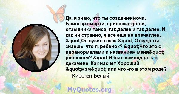 Да, я знаю, что ты создание ночи. Брингер смерти, присоска крови, отзывчики танса, так далее и так далее. И, как ни странно, я все еще не впечатлен. "Он сузил глаза." Откуда ты знаешь, что я, ребенок?