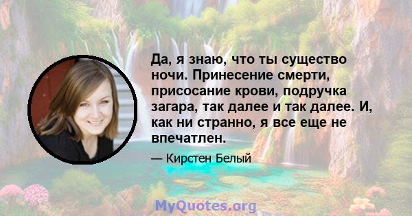 Да, я знаю, что ты существо ночи. Принесение смерти, присосание крови, подручка загара, так далее и так далее. И, как ни странно, я все еще не впечатлен.