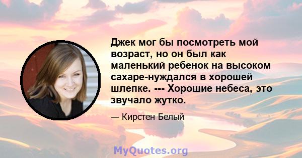 Джек мог бы посмотреть мой возраст, но он был как маленький ребенок на высоком сахаре-нуждался в хорошей шлепке. --- Хорошие небеса, это звучало жутко.