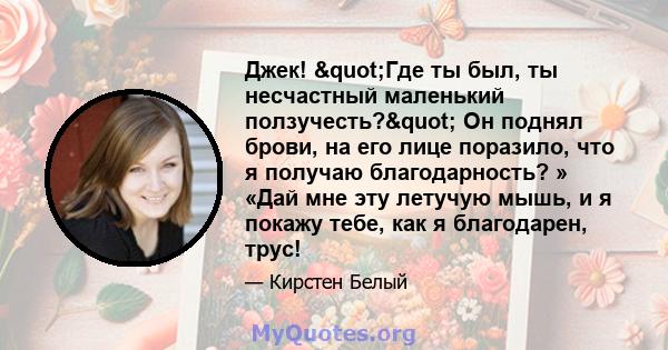 Джек! "Где ты был, ты несчастный маленький ползучесть?" Он поднял брови, на его лице поразило, что я получаю благодарность? » «Дай мне эту летучую мышь, и я покажу тебе, как я благодарен, трус!