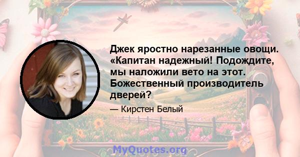 Джек яростно нарезанные овощи. «Капитан надежный! Подождите, мы наложили вето на этот. Божественный производитель дверей?