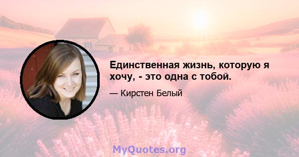 Единственная жизнь, которую я хочу, - это одна с тобой.