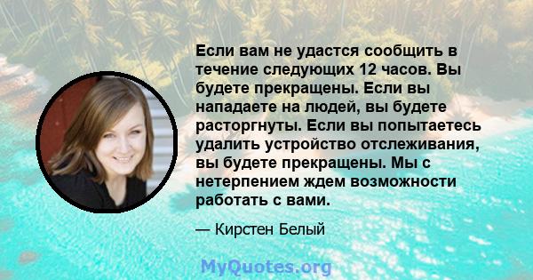 Если вам не удастся сообщить в течение следующих 12 часов. Вы будете прекращены. Если вы нападаете на людей, вы будете расторгнуты. Если вы попытаетесь удалить устройство отслеживания, вы будете прекращены. Мы с