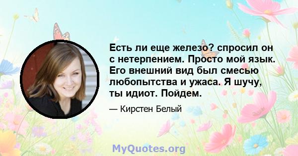 Есть ли еще железо? спросил он с нетерпением. Просто мой язык. Его внешний вид был смесью любопытства и ужаса. Я шучу, ты идиот. Пойдем.