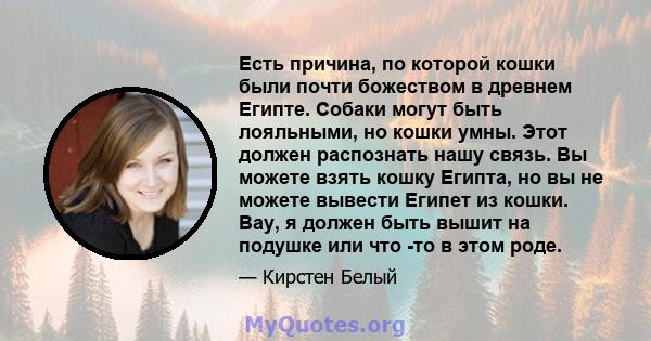 Есть причина, по которой кошки были почти божеством в древнем Египте. Собаки могут быть лояльными, но кошки умны. Этот должен распознать нашу связь. Вы можете взять кошку Египта, но вы не можете вывести Египет из кошки. 