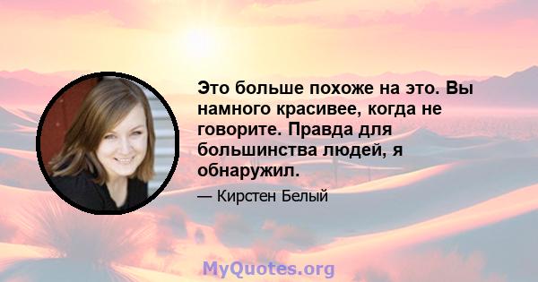 Это больше похоже на это. Вы намного красивее, когда не говорите. Правда для большинства людей, я обнаружил.