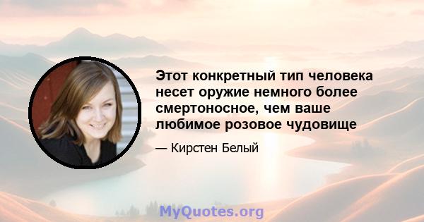 Этот конкретный тип человека несет оружие немного более смертоносное, чем ваше любимое розовое чудовище