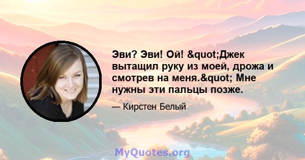 Эви? Эви! Ой! "Джек вытащил руку из моей, дрожа и смотрев на меня." Мне нужны эти пальцы позже.